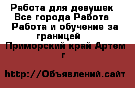 Работа для девушек - Все города Работа » Работа и обучение за границей   . Приморский край,Артем г.